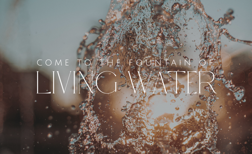 Come to the fountain of living water