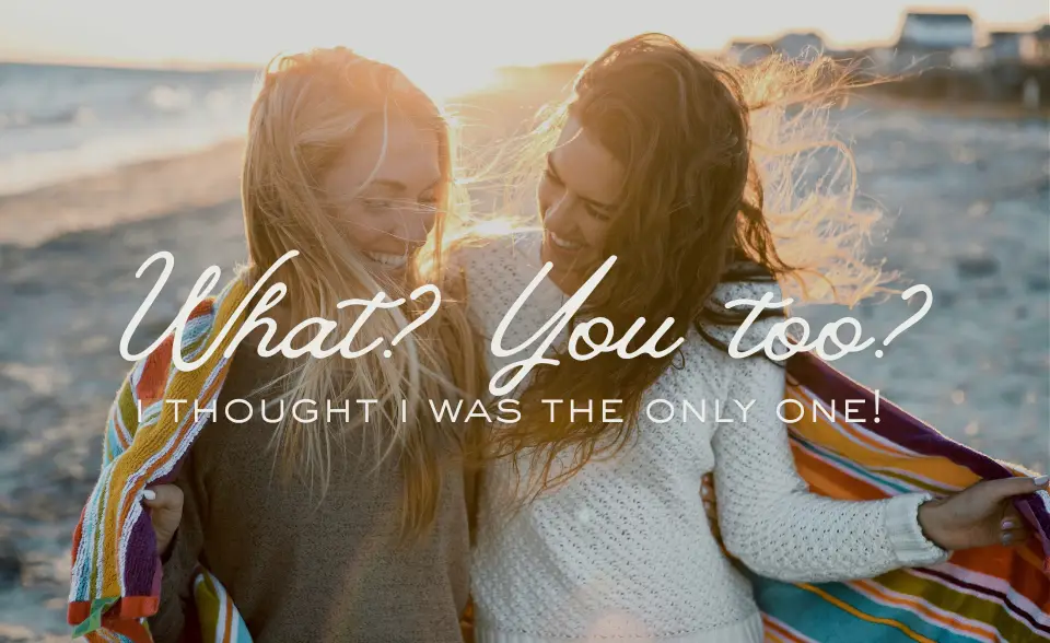 What? You too? I thought I was the only one!